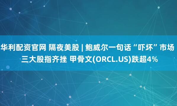 华利配资官网 隔夜美股 | 鲍威尔一句话“吓坏”市场  三大股指齐挫 甲骨文(ORCL.US)跌超4%