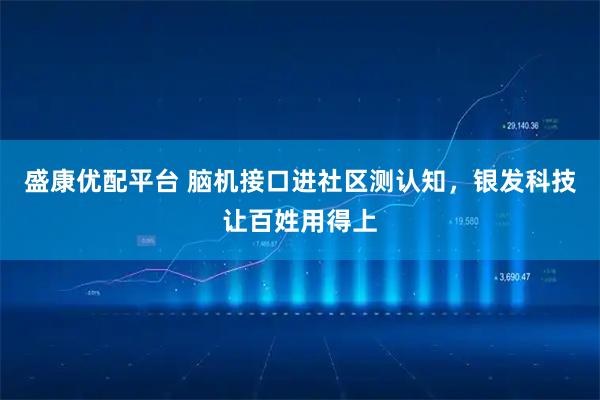 盛康优配平台 脑机接口进社区测认知，银发科技让百姓用得上