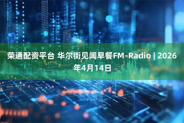 荣通配资平台 华尔街见闻早餐FM-Radio | 2026年4月14日