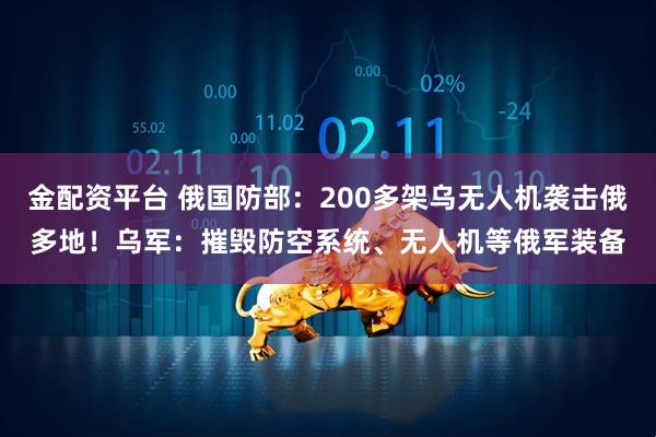 金配资平台 俄国防部：200多架乌无人机袭击俄多地！乌军：摧毁防空系统、无人机等俄军装备