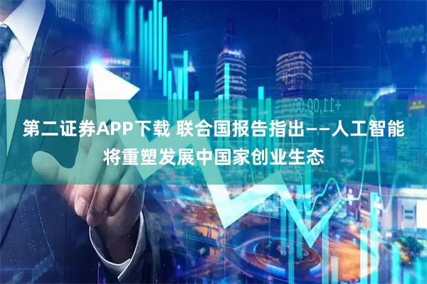 第二证券APP下载 联合国报告指出——人工智能将重塑发展中国家创业生态
