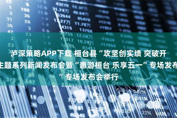 泸深策略APP下载 桓台县“攻坚创实绩 突破开新局”主题系列新闻发布会暨“惠游桓台 乐享五一”专场发布会举行
