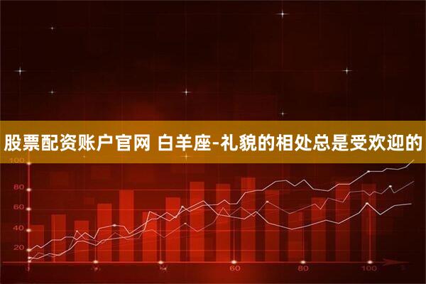 股票配资账户官网 白羊座-礼貌的相处总是受欢迎的