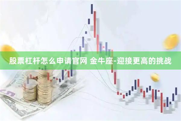 股票杠杆怎么申请官网 金牛座-迎接更高的挑战