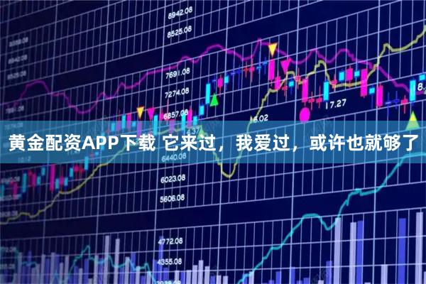 黄金配资APP下载 它来过，我爱过，或许也就够了