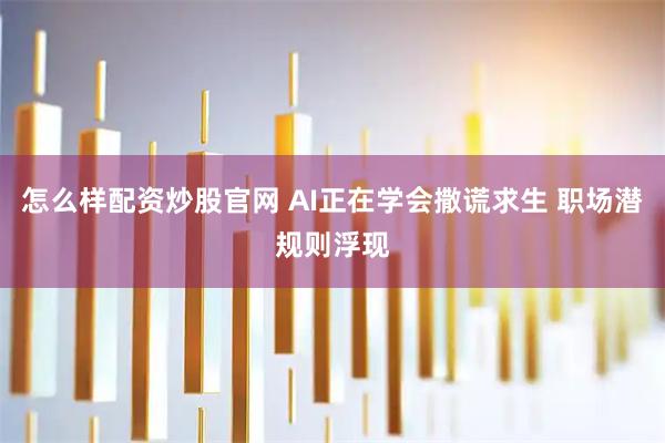 怎么样配资炒股官网 AI正在学会撒谎求生 职场潜规则浮现