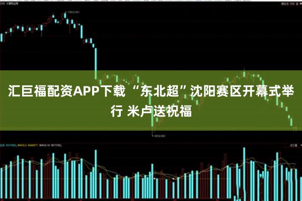 汇巨福配资APP下载 “东北超”沈阳赛区开幕式举行 米卢送祝福