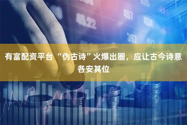 有富配资平台 “伪古诗”火爆出圈，应让古今诗意各安其位
