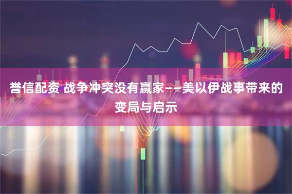 誉信配资 战争冲突没有赢家——美以伊战事带来的变局与启示