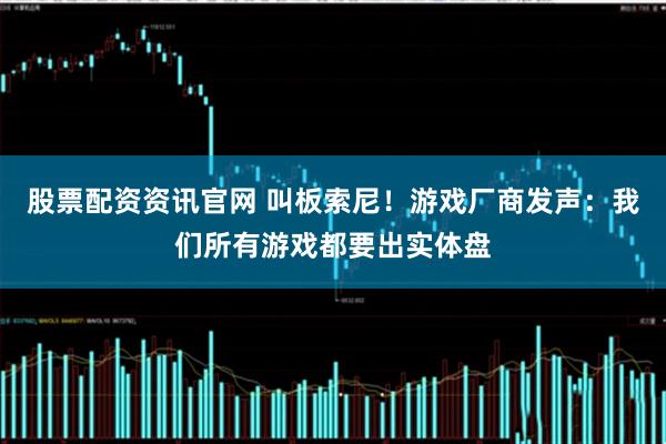 股票配资资讯官网 叫板索尼！游戏厂商发声：我们所有游戏都要出实体盘