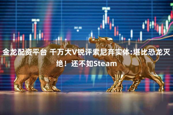 金龙配资平台 千万大V锐评索尼弃实体:堪比恐龙灭绝！还不如Steam