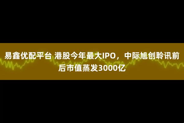 易鑫优配平台 港股今年最大IPO,中际旭创聆讯前后市值蒸发3000亿