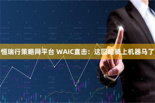 恒瑞行策略网平台 WAIC直击:这回咱骑上机器马了