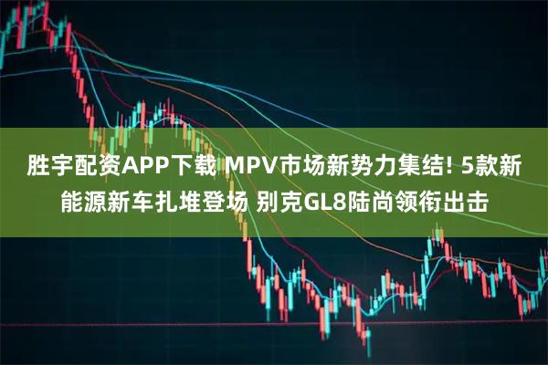 胜宇配资APP下载 MPV市场新势力集结! 5款新能源新车扎堆登场 别克GL8陆尚领衔出击