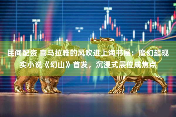 民间配资 喜马拉雅的风吹进上海书展：魔幻超现实小说《幻山》首发，沉浸式展位成焦点