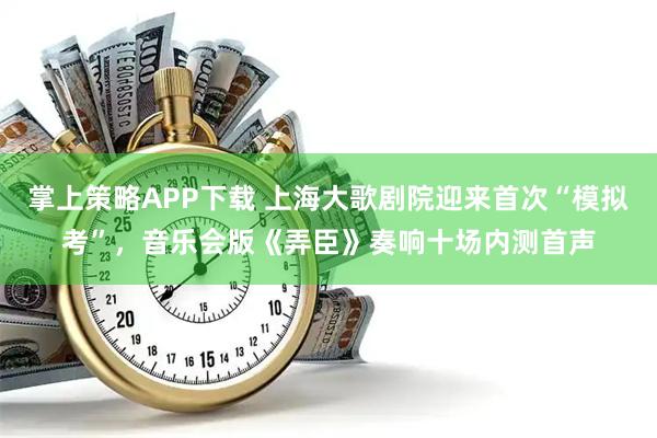 掌上策略APP下载 上海大歌剧院迎来首次“模拟考”，音乐会版《弄臣》奏响十场内测首声