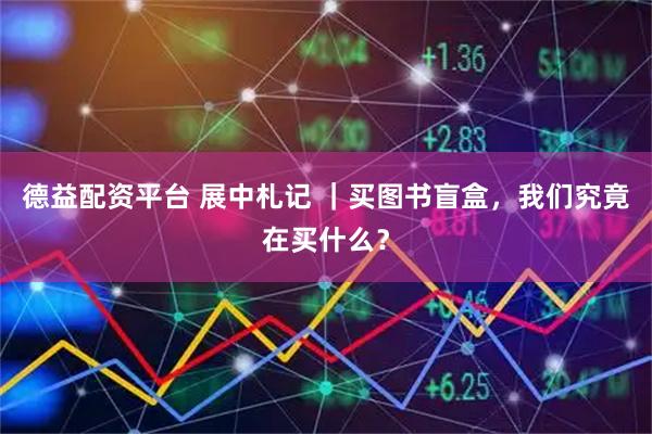 德益配资平台 展中札记 ｜买图书盲盒，我们究竟在买什么？