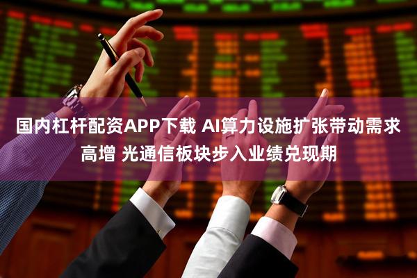 国内杠杆配资APP下载 AI算力设施扩张带动需求高增 光通信板块步入业绩兑现期