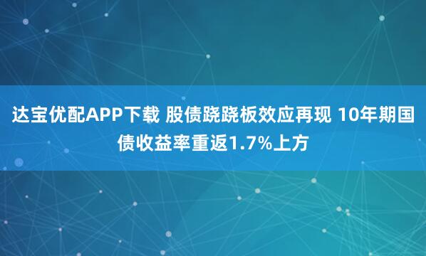 达宝优配APP下载 股债跷跷板效应再现 10年期国债收益率重返1.7%上方