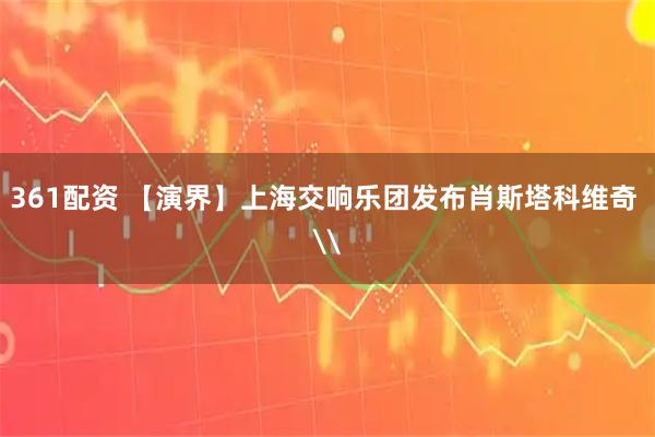 361配资 【演界】上海交响乐团发布肖斯塔科维奇 \