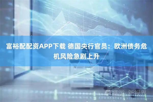 富裕配配资APP下载 德国央行官员：欧洲债务危机风险急剧上升