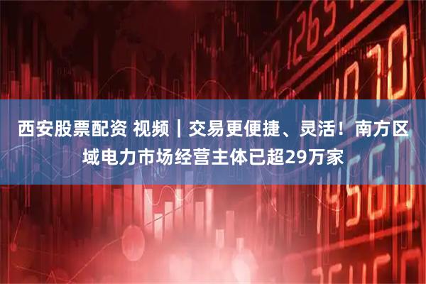 西安股票配资 视频｜交易更便捷、灵活！南方区域电力市场经营主体已超29万家