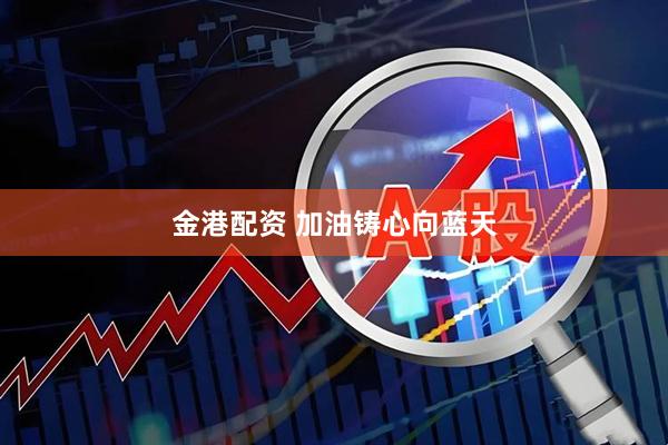 金港配资 加油铸心向蓝天