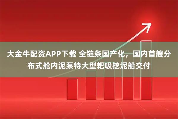大金牛配资APP下载 全链条国产化,国内首艘分布式舱内泥泵特大型耙吸挖泥船交付